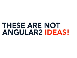 THESE ARE NOT
ANGULAR2 IDEAS!
 