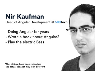 NIR KUFMN
Nir Kaufman
- Doing Angular for years
- Wrote a book about Angular2
- Play the electric Bass
Head of Angular Development @ 500Tech
*This picture have been retouched
the actual speaker may look different
 