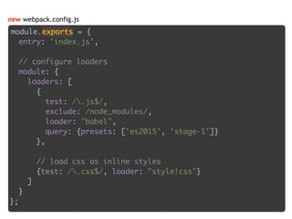 module.exports = { 
entry: 'index.js', 
 
// configure loaders 
module: { 
loaders: [ 
{ 
test: /.js$/, 
exclude: /node_modules/, 
loader: "babel", 
query: {presets: ['es2015', 'stage-1']} 
}, 
 
// load css as inline styles 
{test: /.css$/, loader: "style!css"} 
] 
} 
};
new webpack.config.js
 