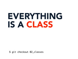 EVERYTHING
IS A CLASS
$ git checkout 02_classes
 