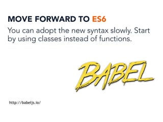 MOVE FORWARD TO ES6
You can adopt the new syntax slowly. Start
by using classes instead of functions.
http://babeljs.io/
 