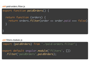 old paid-orders.filter.js
export function paidOrders() {
 
return function (orders) { 
return orders.filter(order => order.paid === false) 
}
 
}
import {paidOrders} from './paid-orders.filter'; 
 
export default angular.module('filters', []) 
.filter('paidOrders',paidOrders);
old filters.module.js
 