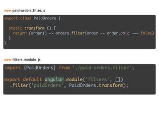 new paid-orders.filter.js
export class PaidOrders { 
 
static transform () { 
return (orders) => orders.filter(order => order.paid === false) 
} 
}
import {PaidOrders} from './paid-orders.filter'; 
 
export default angular.module('filters', []) 
.filter('paidOrders', PaidOrders.transform);
new filters.module.js
 
