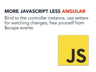 MORE JAVASCRIPT LESS ANGULAR
Bind to the controller instance, use setters
for watching changes, free yourself from
$scope events
 