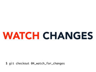 WATCH CHANGES
$ git checkout 04_watch_for_changes
 