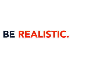 BE REALISTIC.
 
