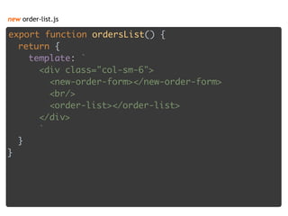 new order-list.js
export function ordersList() { 
return { 
template: ` 
<div class="col-sm-6"> 
<new-order-form></new-order-form> 
<br/> 
<order-list></order-list> 
</div> 
` 
} 
} 
 