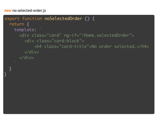new no-selected-order.js
export function noSelectedOrder () { 
return { 
template: ` 
<div class="card" ng-if="!Home.selectedOrder"> 
<div class="card-block"> 
<h4 class="card-title">No order selected.</h4> 
</div> 
</div> 
` 
} 
}
 