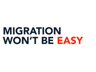 MIGRATION
WON’T BE EASY
 