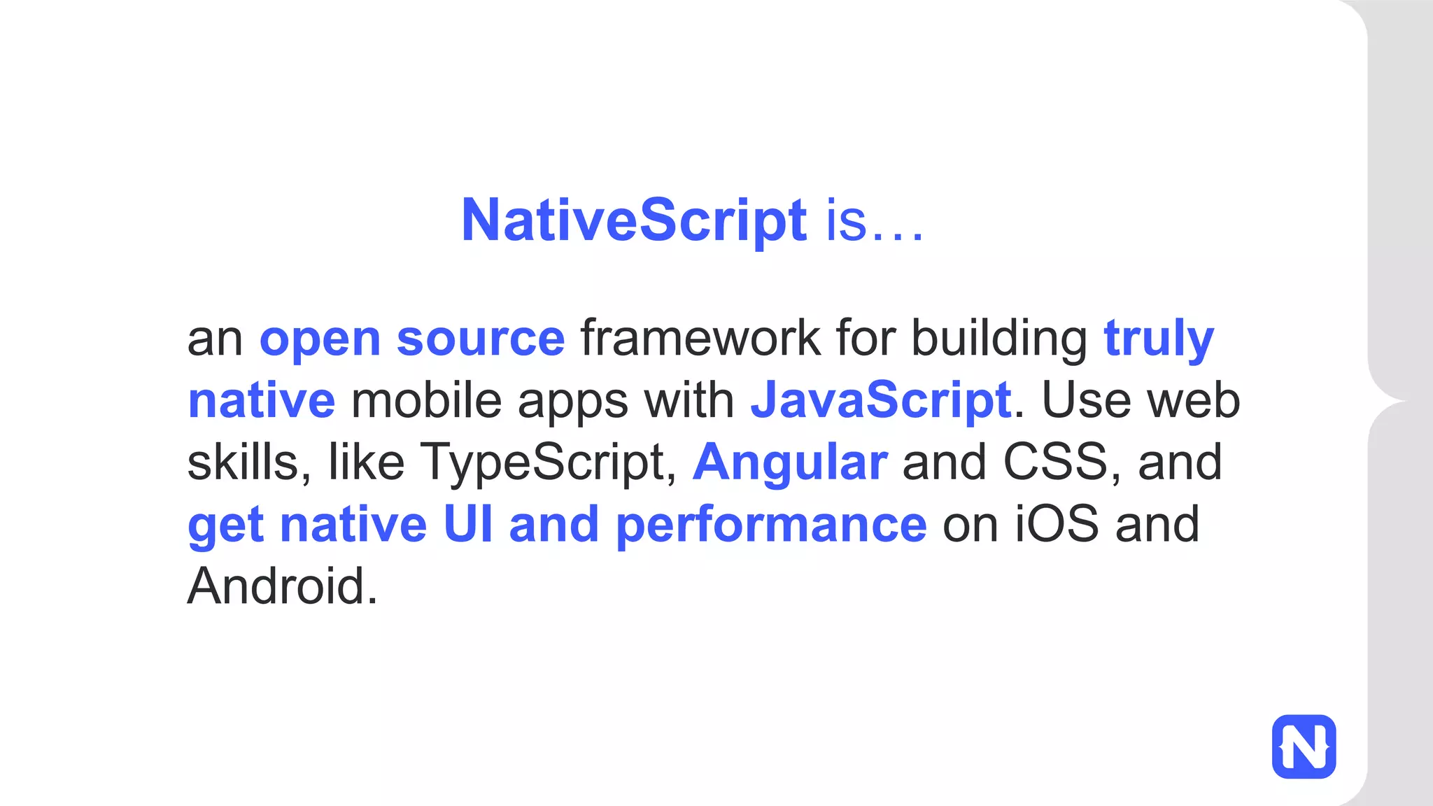 an open source framework for building truly native mobile apps with JavaScript. Use web skills, like TypeScript, Angular and CSS, and get native UI and performance on iOS and Android. NativeScript is… 