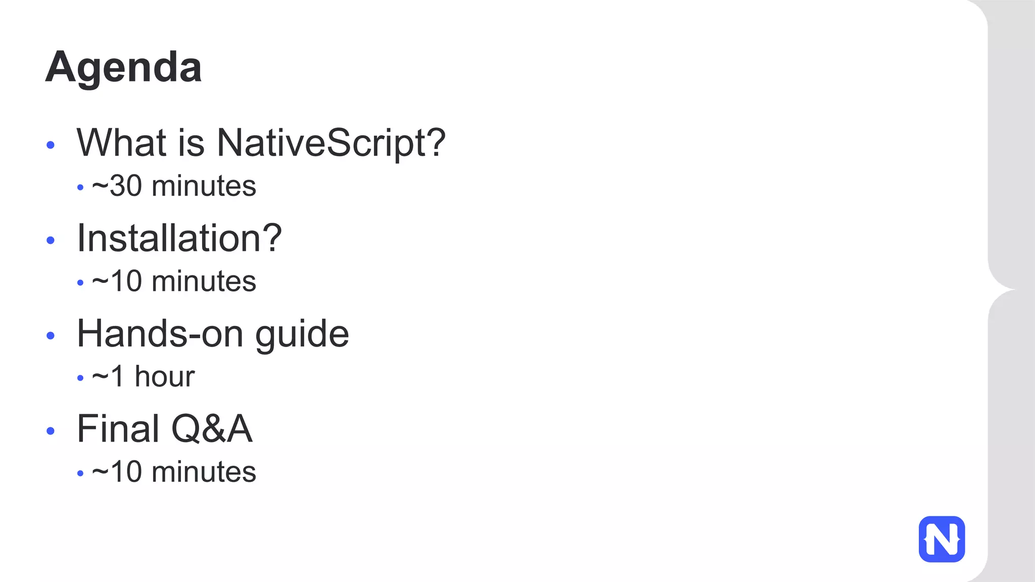 Agenda • What is NativeScript? • ~30 minutes • Installation? • ~10 minutes • Hands-on guide • ~1 hour • Final Q&A • ~10 minutes 