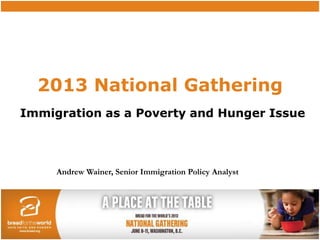 2013 National Gathering
Immigration as a Poverty and Hunger Issue
Andrew Wainer, Senior Immigration Policy Analyst
 