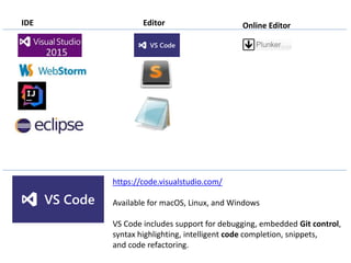 IDE Editor Online Editor
https://code.visualstudio.com/
Available for macOS, Linux, and Windows
VS Code includes support for debugging, embedded Git control,
syntax highlighting, intelligent code completion, snippets,
and code refactoring.
 