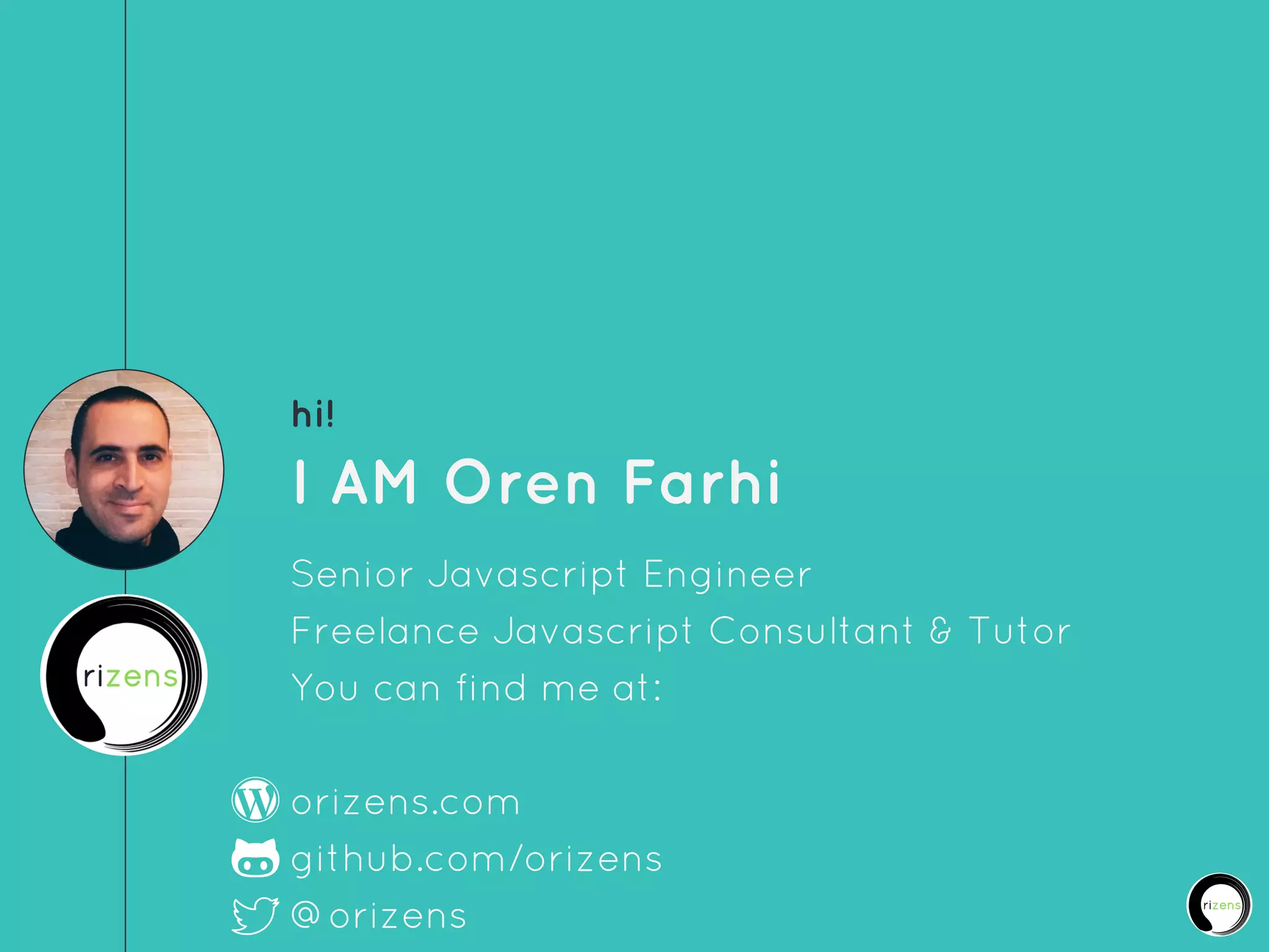 hi!
I AM Oren Farhi
Senior Javascript Engineer
Freelance Javascript Consultant & Tutor
You can find me at:
orizens.com
github.com/orizens
@orizens
 