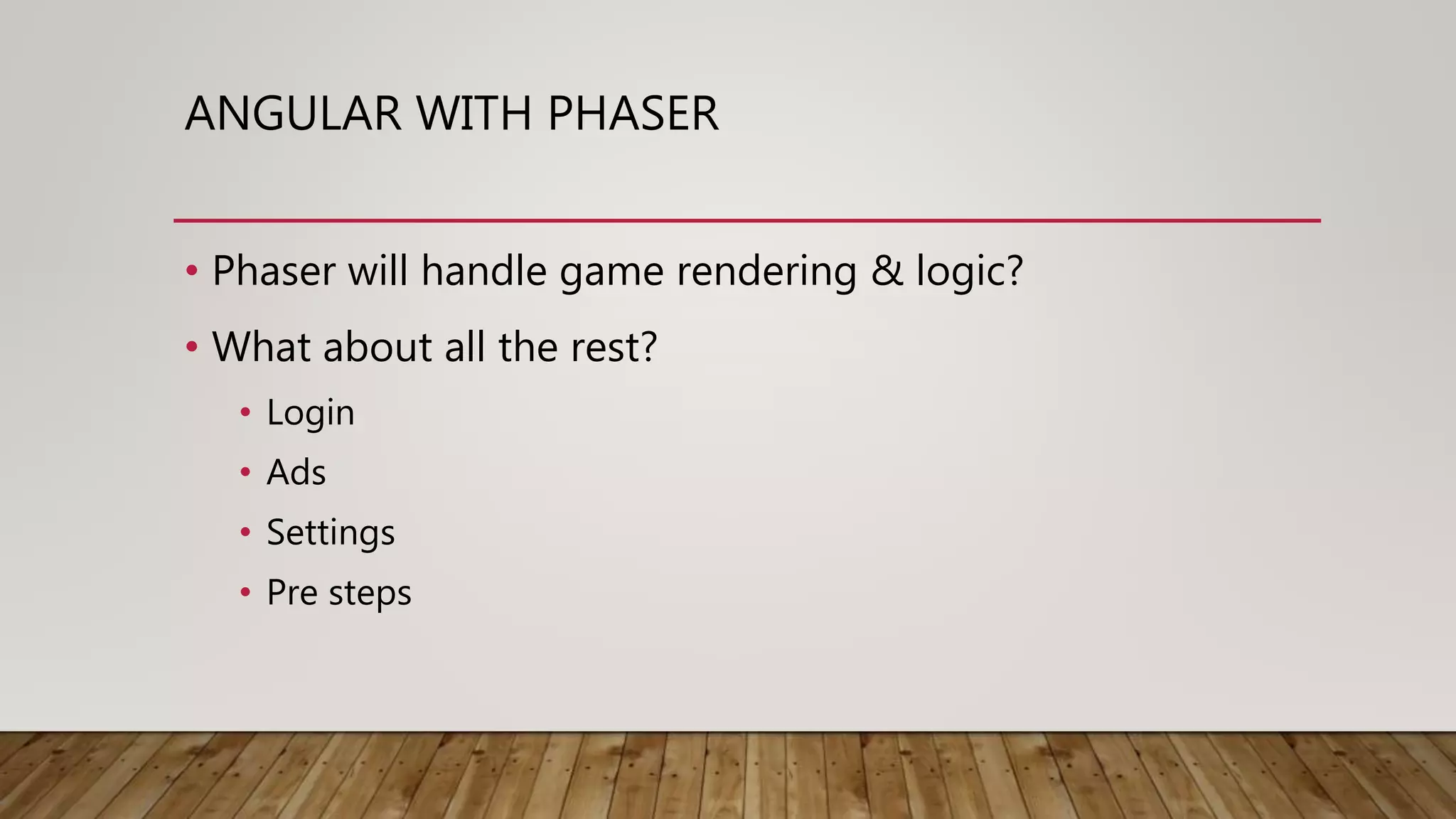 ANGULAR WITH PHASER
• Phaser will handle game rendering & logic?
• What about all the rest?
• Login
• Ads
• Settings
• Pre steps
 
