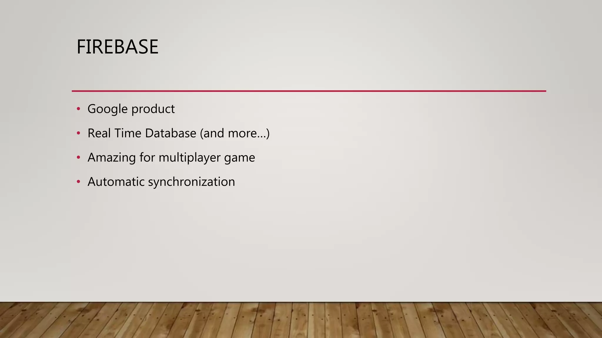 FIREBASE
• Google product
• Real Time Database (and more…)
• Amazing for multiplayer game
• Automatic synchronization
 