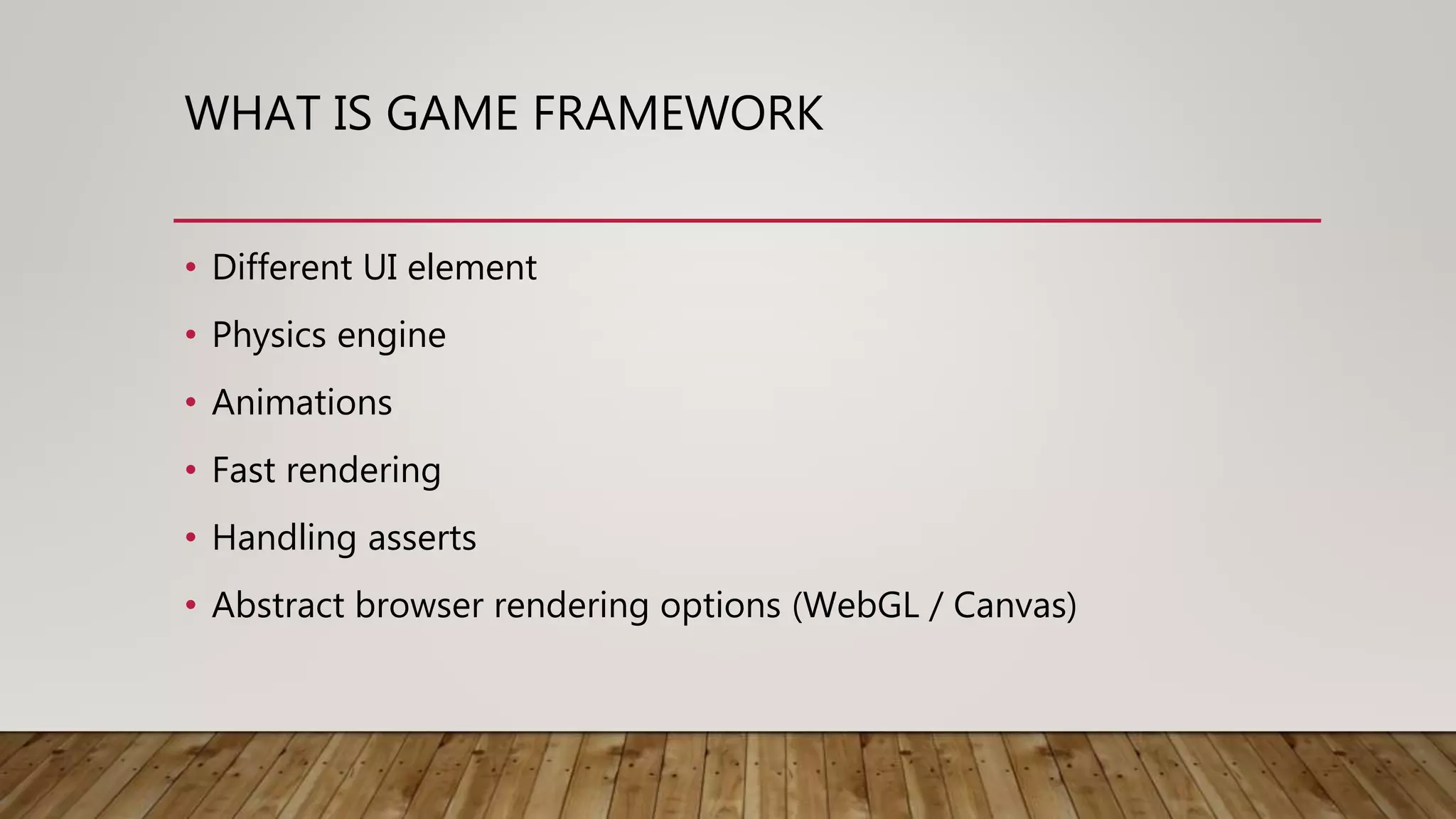 WHAT IS GAME FRAMEWORK
• Different UI element
• Physics engine
• Animations
• Fast rendering
• Handling asserts
• Abstract browser rendering options (WebGL / Canvas)
 