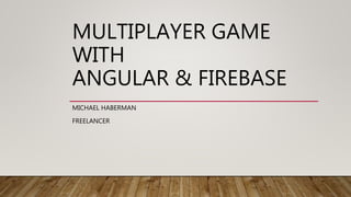 MULTIPLAYER GAME
WITH
ANGULAR & FIREBASE
MICHAEL HABERMAN
FREELANCER
 