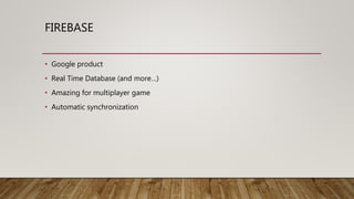 FIREBASE
• Google product
• Real Time Database (and more…)
• Amazing for multiplayer game
• Automatic synchronization
 