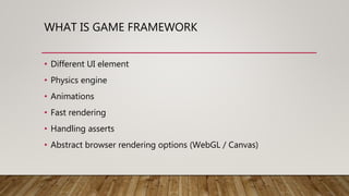 WHAT IS GAME FRAMEWORK
• Different UI element
• Physics engine
• Animations
• Fast rendering
• Handling asserts
• Abstract browser rendering options (WebGL / Canvas)
 