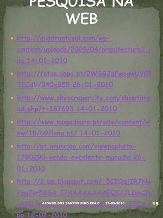http://quadrantesul.com/wp-content/uploads/2009/04/arquitectura1.jpg 14-01-2010http://fotos.sapo.pt/2WSGJqFwogwUYGITECdV/340x255 26-01-2010http://www.skyscrapercity.com/showthread.php?t=187693 14-01-2010http://www.mogadouro.pt/site/content/view/18/69/lang,pt/ 14-01-2010http://pt.anuncioo.com/viewpaphoto-1780290-vendo-excelente-moradia 26-01-2010http://2.bp.blogspot.com/_5CIQzjIR7Nw/Sg7vr58SA_I/AAAAAAAAEQI/JLDmQlujAIQ/s400/SAAL+Bou%C3%A7as+SIZA.jpg12-02-201005-03-201015AFONSO DOS SANTOS PINO EFA CPESQUISA NA WEB