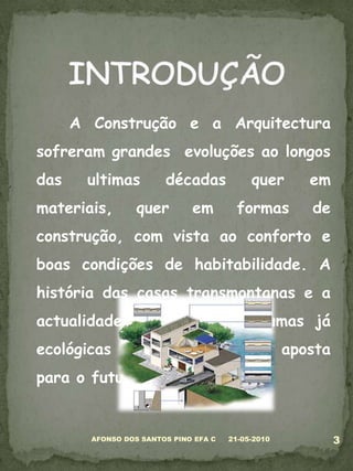 	A Construção e a Arquitectura sofreram grandes  evoluções ao longos das ultimas décadas quer em  materiais, quer em formas de construção, com vista ao conforto e boas condições de habitabilidade. A história das casas transmontanas e a actualidade das mesmas, algumas já ecológicas que são uma nova aposta para o futuro das construções.05-03-20103AFONSO DOS SANTOS PINO EFA CINTRODUÇÃO