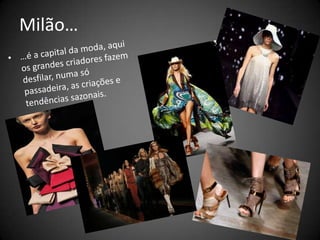 Milão……é a capital da moda, aqui os grandes criadores fazem desfilar, numa só passadeira, as criações e tendências sazonais.