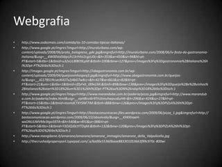 Webgrafiahttp://www.osdezmais.com/comida/as-10-comidas-tipicas-italianas/http://www.google.pt/imgres?imgurl=http://muralurbano.com/wp-content/uploads/2008/06/prato_bolognesa_gde.jpg&imgrefurl=http://muralurbano.com/2008/06/iv-festa-da-gastronomia-italiana/&usg=__4W00VoEkbpUh13rIHIsi2cgzU0c=&h=353&w=450&sz=94&hl=pt-PT&start=5&itbs=1&tbnid=u32xULBl8O9LpM:&tbnh=100&tbnw=127&prev=/images%3Fq%3Dgastronomia%2Bitaliana%26hl%3Dpt-PT%26tbs%3Disch:1http://images.google.pt/imgres?imgurl=http://obagastronomia.com.br/wp-content/uploads/2009/04/queijosvinhospeq3.jpg&imgrefurl=http://www.obagastronomia.com.br/queijos-iv/&usg=__JG17BS1RcueJKASTv2j4bG7w8cc=&h=427&w=661&sz=82&hl=pt-PT&start=21&um=1&itbs=1&tbnid=rfZyFxh_t89xUM:&tbnh=89&tbnw=138&prev=/images%3Fq%3Dqueijo%2Be%2Bvinhos%2Bitalianos%26start%3D18%26um%3D1%26hl%3Dpt-PT%26sa%3DN%26ndsp%3D18%26tbs%3Disch:1http://www.google.pt/imgres?imgurl=http://www.maranduba.com.br/padaria/pizza.jpg&imgrefurl=http://www.maranduba.com.br/padaria/index.html&usg=__epHBvvi6r9TrtJInnuhwpus6uH4=&h=296&w=424&sz=27&hl=pt-PT&start=15&itbs=1&tbnid=momdCTXYSNF7iM:&tbnh=88&tbnw=126&prev=/images%3Fq%3DPiZzA%26hl%3Dpt-PT%26tbs%3Disch:1http://www.google.pt/imgres?imgurl=http://bastacomunicacao.files.wordpress.com/2009/06/pizza_1.jpg&imgrefurl=http://bastacomunicacao.wordpress.com/2009/06/23/absolvido/&usg=__KHKKnaeH-wxONUUMVMe3tgo597A=&h=540&w=491&sz=38&hl=pt-PT&start=5&itbs=1&tbnid=Y3OJQJ0ctYTDqM:&tbnh=132&tbnw=120&prev=/images%3Fq%3DPiZzA%26hl%3Dpt-PT%26sa%3DG%26tbs%3Disch:1http://www.mangibene.it/amarone/amarone/amarone_immagini/amarone_della_Valpolicella.jpghttp://thecrushedgrapereport.typepad.com/.a/6a00e55360baae883301053663f99c970c-800wi