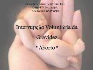 Escola Secundária de Ferreira Dias
         Curso EFA Secundário
        Ano lectivo 2009/2010




Interrupção Voluntária da
            Gravidez
           “ Aborto “
 