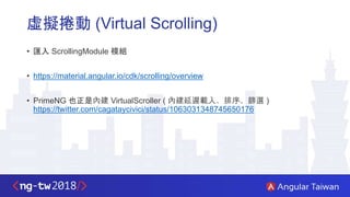 虛擬捲動 (Virtual Scrolling)
• 匯入 ScrollingModule 模組
• https://material.angular.io/cdk/scrolling/overview
• PrimeNG 也正是內建 VirtualScroller ( 內建延遲載入、排序、篩選 )
https://twitter.com/cagataycivici/status/1063031348745650176
 