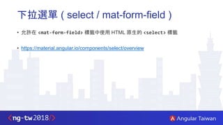 下拉選單 ( select / mat-form-field )
• 允許在 <mat-form-field> 標籤中使用 HTML 原生的 <select> 標籤
• https://material.angular.io/components/select/overview
 