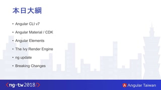 本日大綱
• Angular CLI v7
• Angular Material / CDK
• Angular Elements
• The Ivy Render Engine
• ng update
• Breaking Changes
 
