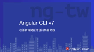 Angular CLI v7
改善前端開發環境的終極武器
 