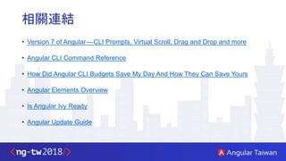 相關連結
• Version 7 of Angular — CLI Prompts, Virtual Scroll, Drag and Drop and more
• Angular CLI Command Reference
• How Did Angular CLI Budgets Save My Day And How They Can Save Yours
• Angular Elements Overview
• Is Angular Ivy Ready
• Angular Update Guide
 