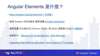 Angular Elements 是什麼？
• https://angular.io/guide/elements ( 中文版 )
• 能將 Angular 元件封裝成 自訂元素 (Custom elements)
• 自訂元素 可以執行在 C...