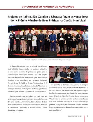 36º CONGRESSO MINEIRO DE MUNICÍPIOS
MAIO E JUNHO DE 2019
17
A disputa foi acirrada, com recorde de inscrições em
toda a história da premiação, e o resultado satisfatório,
e serve como exemplo de práticas de gestão para as
administrações municipais mineiras. Dos 191 projetos
inscritos, desenvolvidos em 65 municípios, restaram nove
finalistas e três vencedores, nas categorias: Assistência
Social, Gestão de Saúde e Gestão Administrativa. O IX
Prêmio Mineiro de Boas Práticas na Gestão Municipal foi
entregue durante o 36° Congresso da Associação Mineira
de Municípios, em Belo Horizonte, no Estádio Mineirão.
Além dos municípios vencedores em cada eixo, seis
projetos de boas práticas receberam a menção honrosa.
No eixo Gestão Administrativa, São Sebastião da Bela
Vista e Ouro Branco; no eixo Assistência Social, Andradas
e Governador Valadares; e no eixo Saúde, Coronel
Fabriciano e Guidoval.
São Geraldo, na Zona da Mata, venceu na categoria
Assistência Social, pelo projeto Nutrindo Esperança. A
iniciativa distribui cestas de hortaliças e leguminosas para
famílias de baixa renda e gera dividendos para produtores
rurais. O prefeito Marcílio Moreira Barros comemorou:
“Atualmente, 65 famílias carentes recebem cestas básicas
com esses alimentos. Em torno de 30 produtores têm seus
produtos comprados pela Prefeitura e cinco mulheres
fazem o processamento desses alimentos que vão compor
essa cesta básica.”
Projetos de Itabira, São Geraldo e Uberaba foram os vencedores
do IX Prêmio Mineiro de Boas Práticas na Gestão Municipal
Premiação da AMM tem recebido cada vez mais reconhecimento dos gestores municipais
 