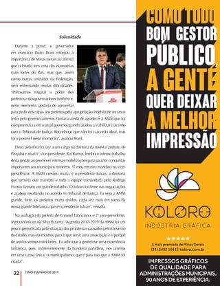 MAIO E JUNHO DE 2019
22
Solenidade
Durante a posse, o governador
em exercício Paulo Brant reforçou a
importância de Minas Gerais ao afirmar
que o Estado tem uma das economias
mais fortes do País, mas que, assim
como outras unidades da Federação,
vem enfrentando muitas dificuldades.
“Precisamos resgatar o poder dos
prefeitos e dos governadores também e,
neste momento, gostaria de aproveitar
para pedir desculpas aos prefeitos pela apropriação indébita de recursos
feitas pelo governo anterior. Gostaria ainda de agradecer à AMM que foi
compreensiva com o atual governo quando ajudou a viabilizar o acordo
com o Tribunal de Justiça. Reconheço que não foi o acordo ideal, mas
foi o possível neste momento”, avaliou Brant.
Eleito pela terceira vez a um cargo na diretoria da AMM o prefeito de
Pirajuba e atual 1° vice-presidente, Rui Ramos, lembra o intenso trabalho
desta gestão ao promover intensas mobilizações para garantir conquistas
importantes aos municípios mineiros. “É meu terceiro mandato na vice-
presidência. A AMM cresceu muito, e o presidente Julvan, a diretoria
que termina este mandato e toda a equipe comandada pelo Rodrigo
Franco fizeram um grande trabalho. O Julvan foi firme nas negociações
e acabou resultando no acordo no Tribunal de Justiça. Eu vejo a AMM
grande, forte, os prefeitos muito unidos, cada vez mais em torno da
nossa grande liderança, que é o presidente Julvan”, ressalta.
Na avaliação do prefeito de Coronel Fabriciano, e 2° vice-presidente,
Marcos Vinicius da Silva Bizarro, “A gestão 2017-2019 da AMM foi um
pouco prejudicada pela situação dos problemas causados pelo Governo
do Estado, mas ela mostrou para o que serve uma associação e o porquê
de unidos sermos mais fortes. Eu acho que a gente teve uma experiência
fantástica, pois, indiferentemente da bandeira partidária, nos unimos
em uma causa única: o municipalismo, que é para isso que a AMM foi
criada”.
 
