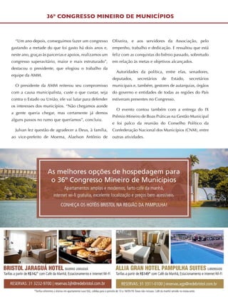 “Um ano depois, conseguimos fazer um congresso
gastando a metade do que foi gasto há dois anos e,
neste ano, graças às parcerias e apoios, realizamos um
congresso superavitário, maior e mais estruturado”,
destacou o presidente, que elogiou o trabalho da
equipe da AMM.
O presidente da AMM reiterou seu compromisso
com a causa municipalista, custe o que custar, seja
contra o Estado ou União, ele vai lutar para defender
os interesses dos municípios. “Não chegamos aonde
a gente queria chegar, mas certamente já demos
alguns passos no rumo que queríamos”, concluiu.
Julvan fez questão de agradecer a Deus, à família,
ao vice-prefeito de Moema, Alaelson Antônio de
Oliveira, e aos servidores da Associação, pelo
empenho, trabalho e dedicação. E ressaltou que está
feliz com as conquistas do biênio passado, sobretudo
em relação às metas e objetivos alcançados.
Autoridades da política, entre elas, senadores,
deputados, secretários de Estado, secretários
municipais e, também, gestores de autarquias, órgãos
do governo e entidades de todas as regiões do País
estiveram presentes no Congresso.
O evento contou também com a entrega do IX
Prêmio Mineiro de Boas Práticas na Gestão Municipal
e foi palco da reunião do Conselho Político da
Confederação Nacional dos Municípios (CNM), entre
outras atividades.
36º CONGRESSO MINEIRO DE MUNICÍPIOS
 