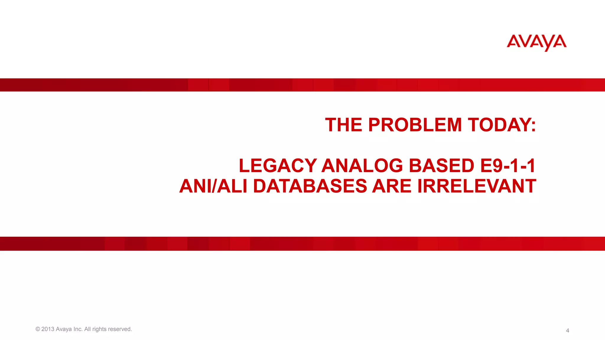 THE PROBLEM TODAY:

LEGACY ANALOG BASED E9-1-1
ANI/ALI DATABASES ARE IRRELEVANT

© 2013 Avaya Inc. All rights reserved.

4

 