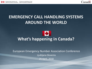 EMERGENCY CALL HANDLING SYSTEMS
AROUND THE WORLD
What’s happening in Canada?
European Emergency Number Association Conference
Ljubljana Slovenia
25 April, 2018
 
