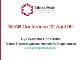 NGAB Conference 22 April 09

          By Councillor Eric Carter
Telford & Wrekin Cabinet Member for Regeneration
             Eric.Carter@telford.gov.uk
 