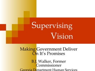 S upervising    V ision Making Government Deliver On It’s Promises B.J. Walker, Former Commissioner Georgia Department Human Services 