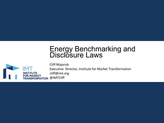 Energy Benchmarking and
Disclosure Laws
Cliff Majersik
Executive Director, Institute for Market Transformation
cliff@imt.org
@IMTCliff

 