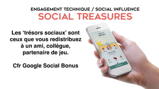 ENGAGEMENT TECHNIQUE / SOCIAL INFLUENCE
SOCIAL TREASURES
Les ‘trésors sociaux’ sont
ceux que vous redistribuez
à un ami, collègue,
partenaire de jeu.
Cfr Google Social Bonus
 