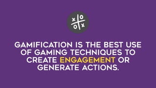 Gamification is the best use
of gaming techniques to
create engagement or
generate actions.
 