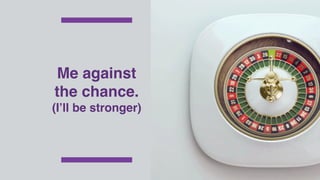 Me against
the chance.
(I’ll be stronger)
 
