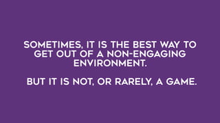 Sometimes, it is the best way to
get out of a non-engaging
environment.
But it is not, or rarely, a game.
 