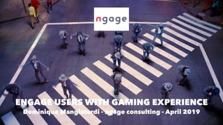 ENGAGE USERS WITH GAMING EXPERIENCE 
Dominique Mangiatordi - ngage consulting - April 2019
 