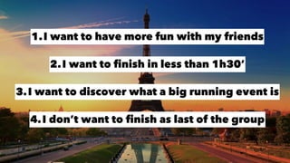 1.I want to have more fun with my friends
2.I want to ﬁnish in less than 1h30’
3.I want to discover what a big running event is
4.I don’t want to ﬁnish as last of the group
 