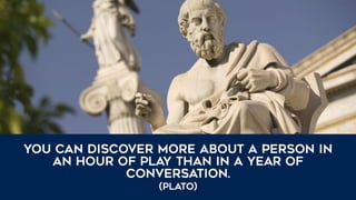 You can discover more about a person in
an hour of play than in a year of
conversation.
(Plato)
 
